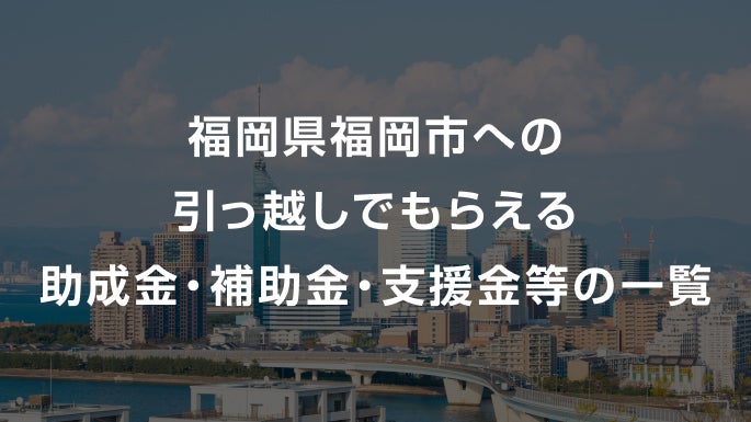 福岡県福岡市への引っ越しでもらえる助成金・補助金・支援金等の一覧