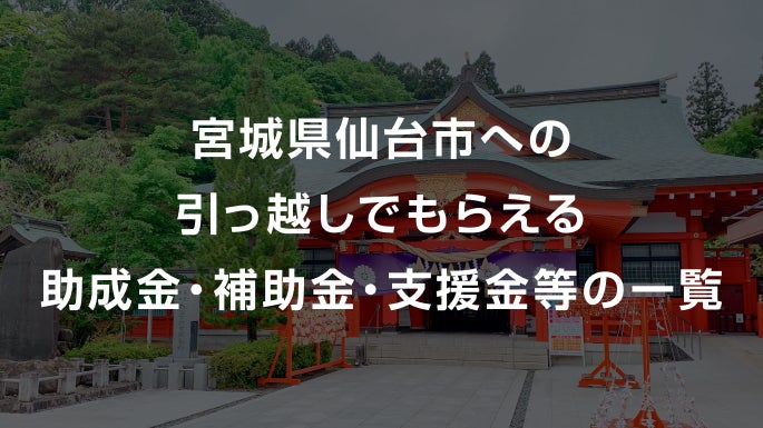 宮城県仙台市への引っ越しでもらえる助成金・補助金・支援金等の一覧