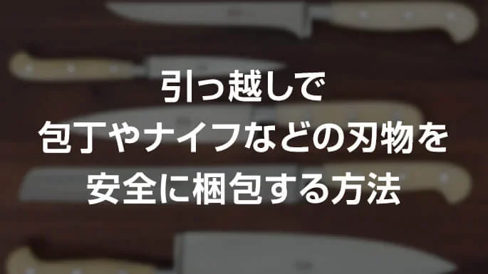 引っ越しで包丁やナイフなどの刃物を安全に梱包する方法