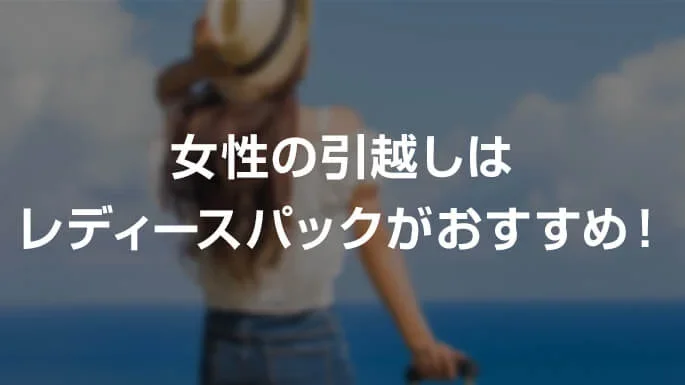 女性の引越しはレディースパックがおすすめ！