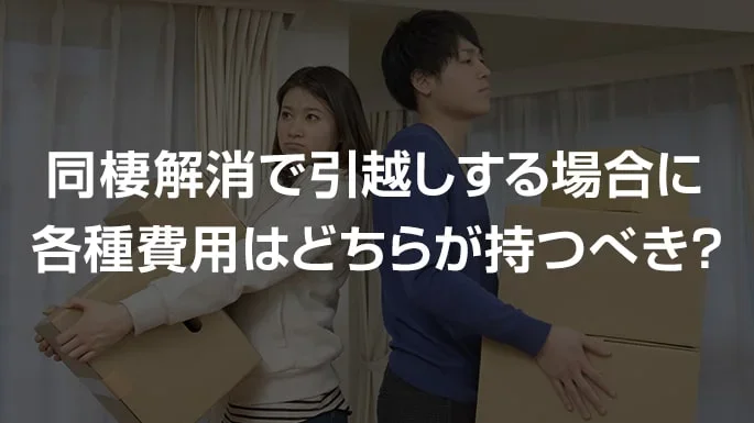 同棲解消で引越しする場合に各種費用はどちらが持つべき？
