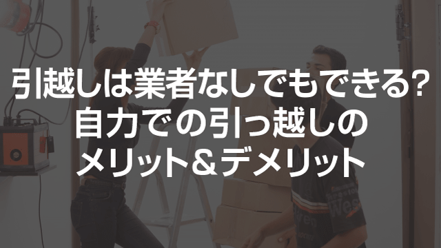 引越しは業者なしでもできる？自力での引っ越しのメリット＆デメリット