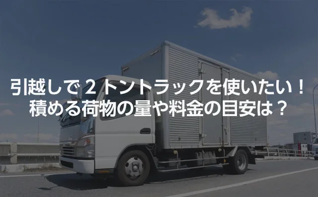 引越しで2トントラックを使いたい！積める荷物の量や料金相場の目安は？