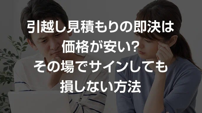 引っ越し見積もりの即決は価格が安い？その場でサインしても損しない方法
