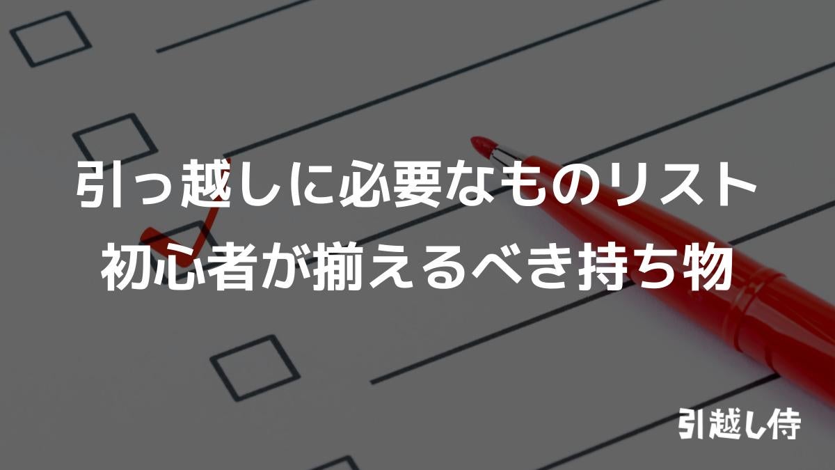 引っ越しに必要なものリスト｜初心者が揃えるべき持ち物