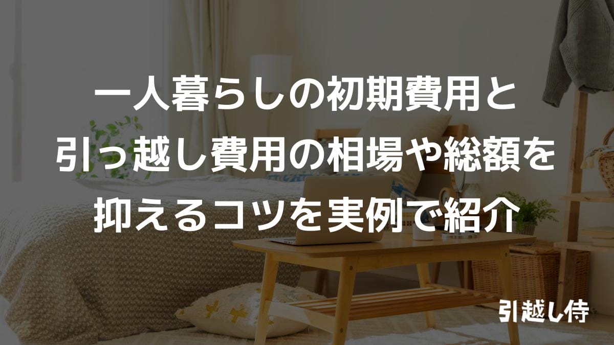 一人暮らしの初期費用と引っ越し費用の相場や総額を抑えるコツを実例で紹介