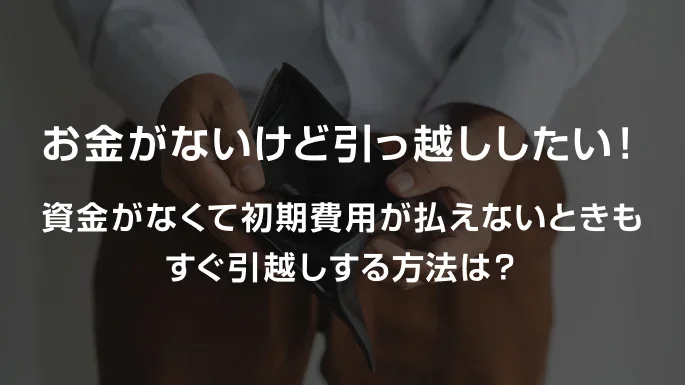 お金がないけど引っ越ししたい！資金がなくて初期費用が払えないときもすぐ引越しする方法は？