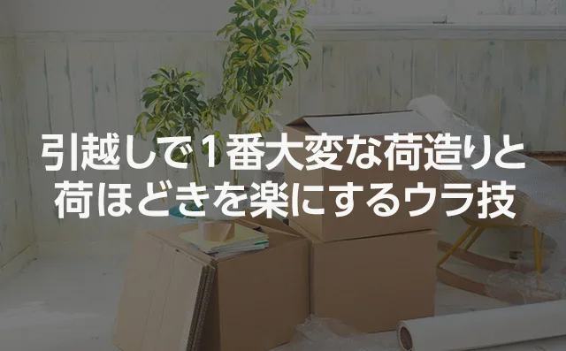 引越しで1番大変な荷造りと荷ほどきを楽にするウラ技