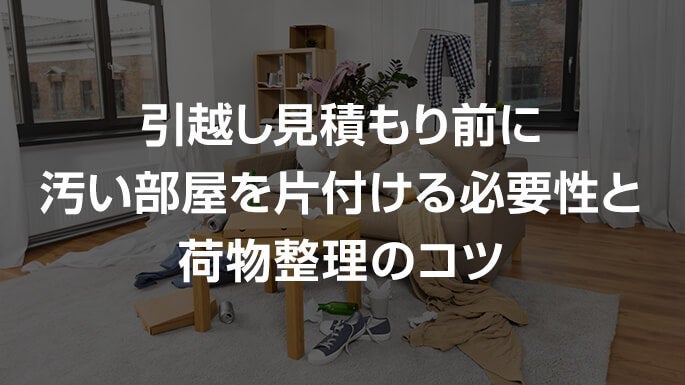 引っ越し見積もり前に汚い部屋を片付ける必要性と荷物整理のコツ