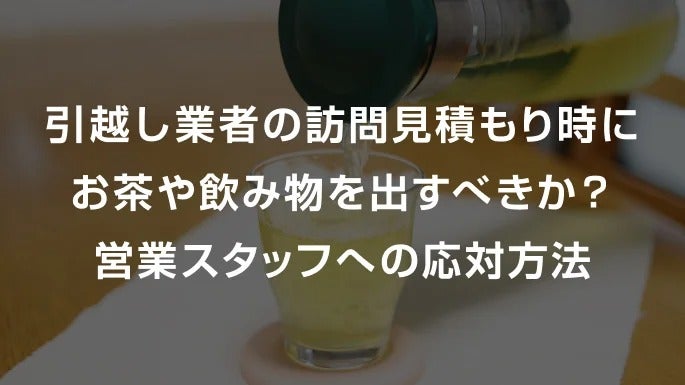 引越し業者の訪問見積もり時にお茶や飲み物を出すべきか?営業スタッフへの応対方法