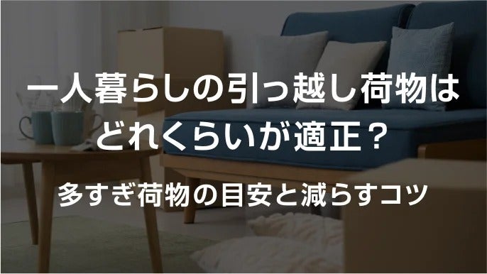 一人暮らしの引っ越し荷物はどれくらいが適正？多すぎ荷物の目安と減らすコツ
