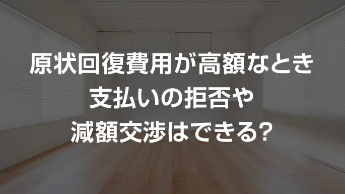 原状回復費用が高額なとき、支払いの拒否や減額交渉はできる？