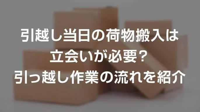 引越しの荷物搬入は立会いが必要？引っ越し作業の流れを紹介