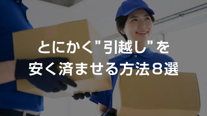 とにかく引越しを安く済ませる方法8選！費用節約のコツを紹介