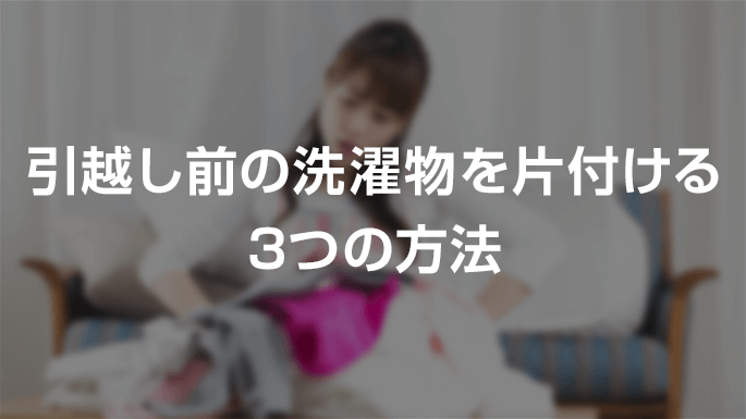 引越し前の洗濯物を片付ける3つの方法