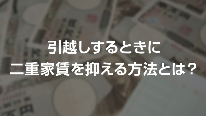 引越しするときに二重家賃を抑える方法とは?