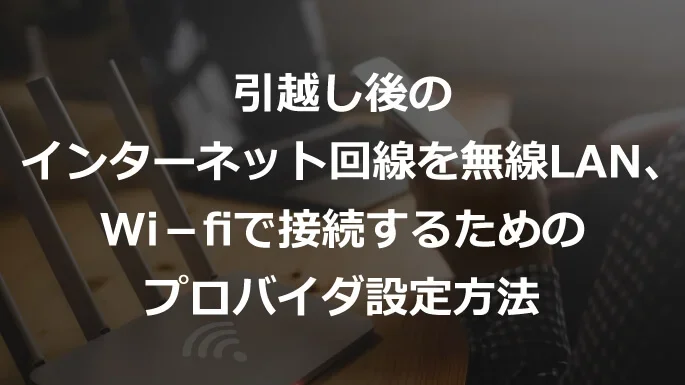引越し後のインターネット回線を無線LAN、Wi－fiで接続するためのプロバイダ設定方法