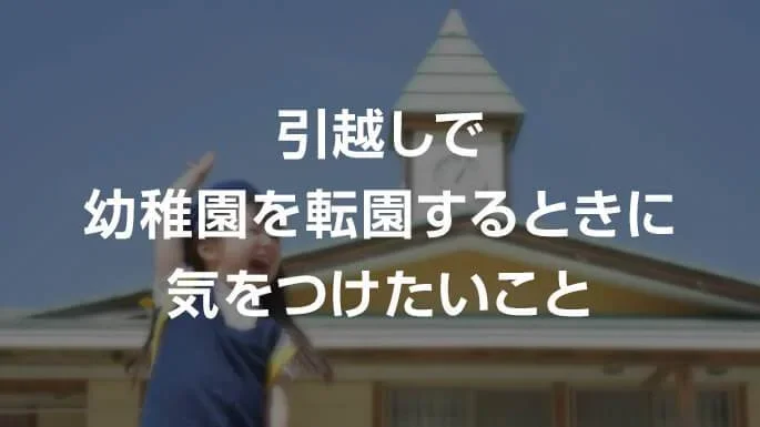 引越しで幼稚園を転園するときに気をつけたいこと