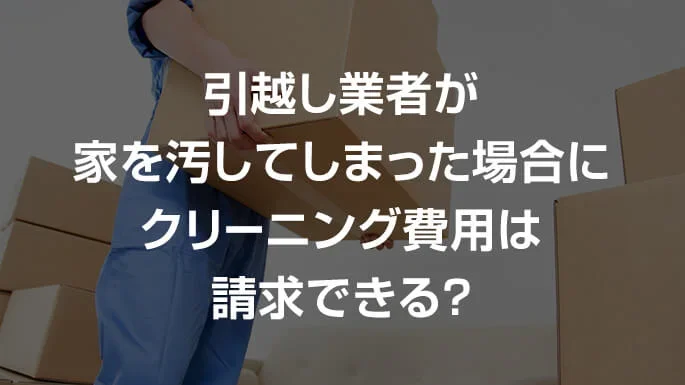 引越し業者が家を汚してしまった場合にクリーニング費用は請求できる？