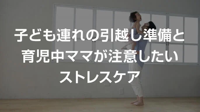 子ども連れの引越し準備と育児中ママが注意したいストレスケア