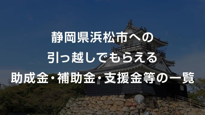 【2026年】 静岡県浜松市への引っ越しでもらえる助成金・補助金・支援金等の一覧