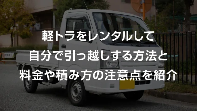 軽トラをレンタルして自分で引っ越しする方法と料金や積み方の注意点を紹介