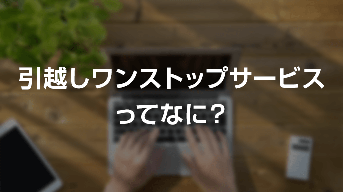 引越しワンストップサービスってなに？
