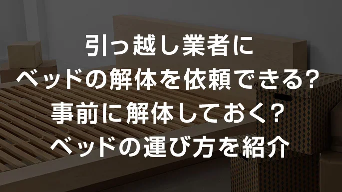 引っ越し業者にベッドの解体を依頼できる？事前に解体しておく？ベッドの運び方を紹介