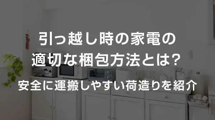 引っ越し時の家電の適切な梱包方法とは?安全に運搬しやすい荷造りを紹介