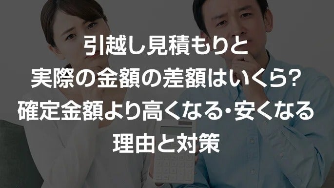引っ越し見積もりと実際の金額の差額はいくら？確定金額より高くなる・安くなる理由と対策