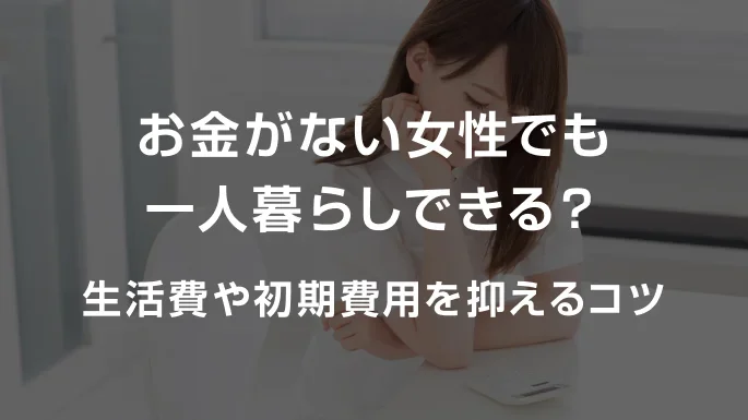 お金がない女性でも一人暮らしできる？生活費や初期費用を抑えるコツ