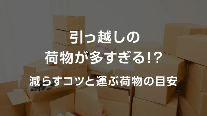 引っ越しの荷物が多すぎる!?減らすコツと運ぶ荷物の目安