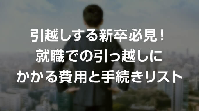 引越しする新卒必見！就職での引っ越しにかかる費用と手続きリスト