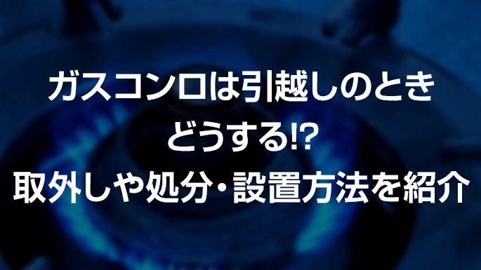 ガスコンロは引越しのときどうする!?取外しや処分・設置方法を紹介
