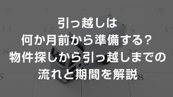 引っ越しは何か月前から準備する？物件探しから引っ越しまでの流れと期間を解説