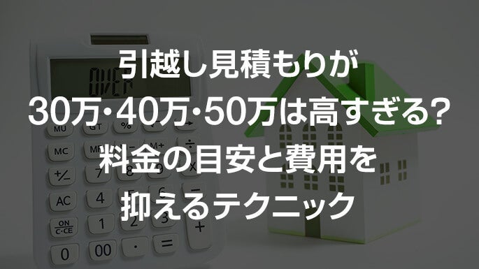 引っ越し見積もりが30万・40万・50万は高すぎる？料金の目安と費用を抑えるテクニック
