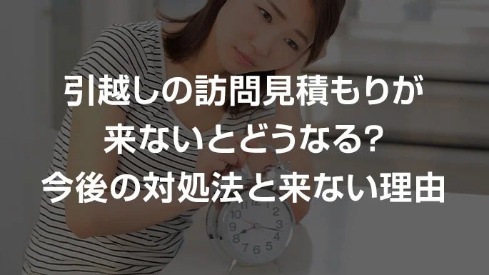 引越しの訪問見積もりが来ないとどうなる？今後の対処法と来ない理由