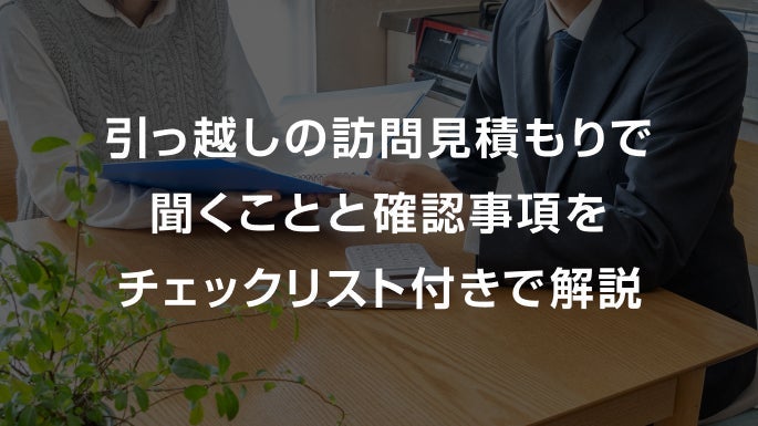 引っ越しの訪問見積もりの確認事項は？準備しておくことやチェックポイントを紹介