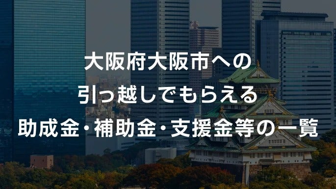 【2026年】大阪府大阪市への引っ越しでもらえる助成金・補助金・支援金等の一覧
