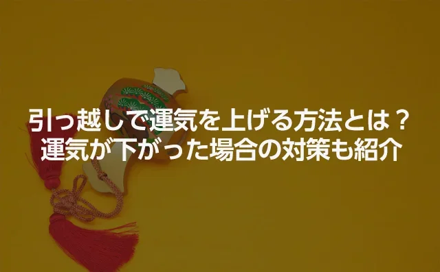 引っ越しで運気を上げる方法とは？運気が下がった場合の対策も紹介