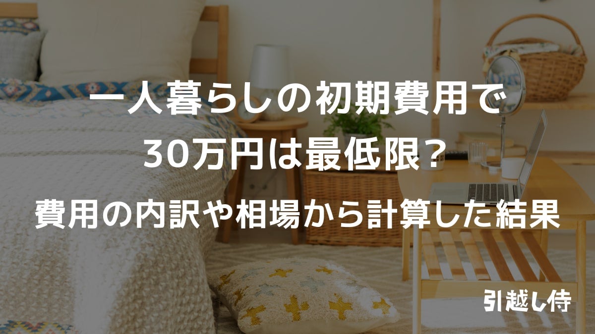 一人暮らしの初期費用で30万円は最低限?費用の内訳や相場から計算した結果