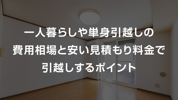 一人暮らしや単身引越しの費用相場と安い見積もり料金で引越しするポイント