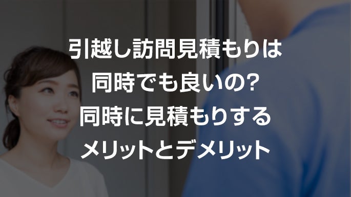 引っ越し訪問見積もりは同時でも大丈夫？同時見積もりのメリットとデメリット