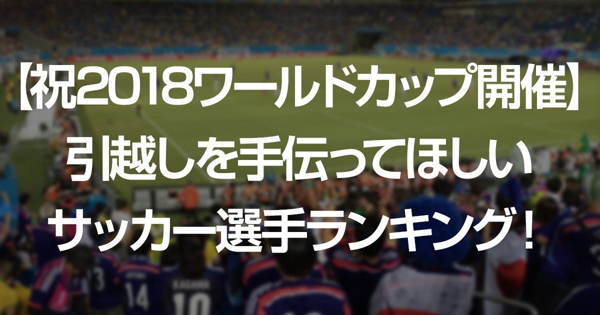 祝18ワールドカップ開催 引越しを手伝ってほしいサッカー選手ランキング 料金比較は引越し侍