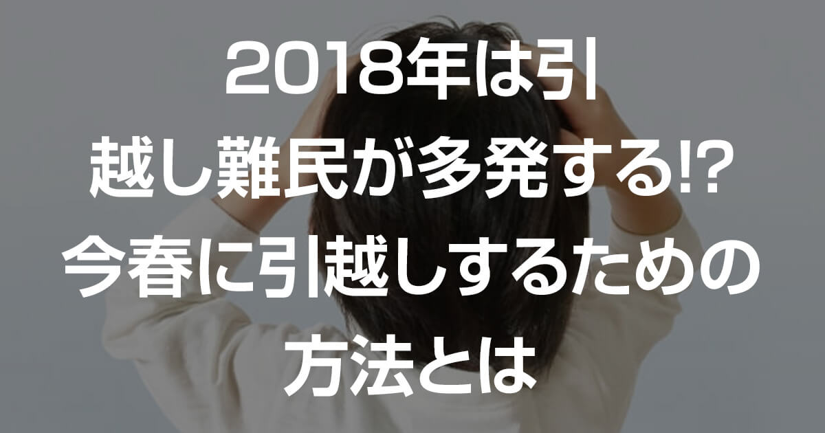 2018年は引越し難民が多発する!?今春に引越しするための方法とは｜料金 