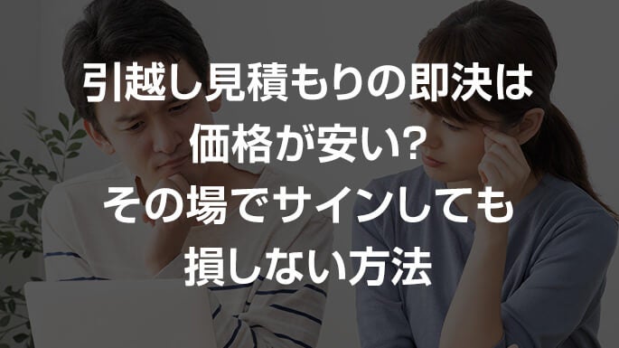 引っ越し見積もりの即決は価格が安い？その場でサインしても損