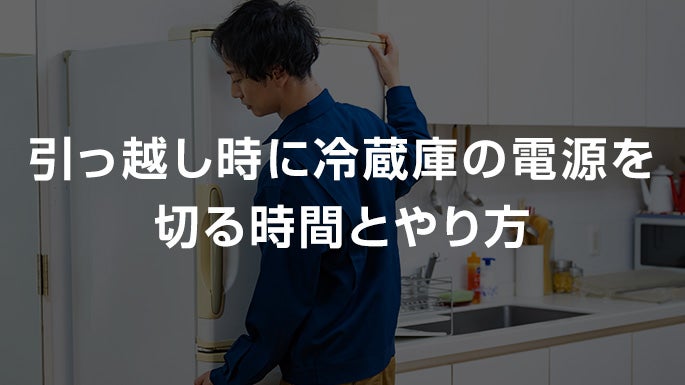 引っ越し時に冷蔵庫の電源を切る時間とやり方