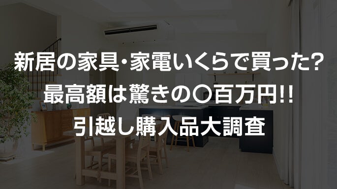 新居の家具・家電いくらで買った？最高額は驚きの〇百万円！！引越し購入品大調査