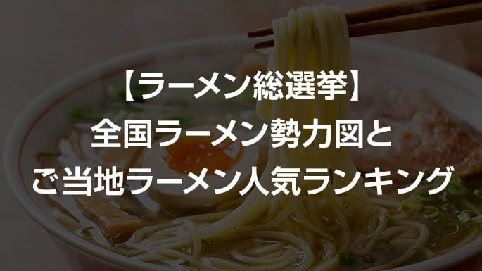 【ラーメン総選挙】全国ラーメン勢力図とご当地ラーメン人気ランキング