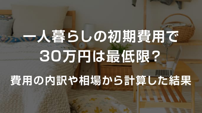 写真：一人暮らしの初期費用で30万円は最低限？費用の内訳や相場から計算した結果。一人暮らしの部屋が映った黒い透過写真。